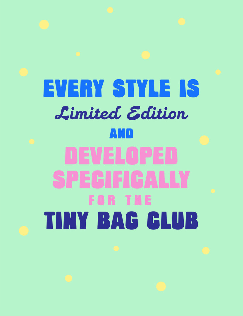 Every style is limited edition and developed specifically for the tiny bag club